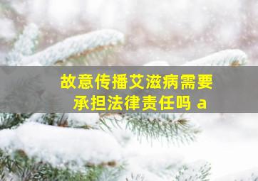 故意传播艾滋病需要承担法律责任吗 a